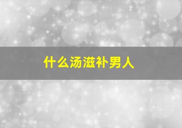 什么汤滋补男人