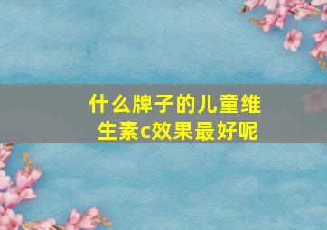 什么牌子的儿童维生素c效果最好呢