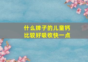 什么牌子的儿童钙比较好吸收快一点