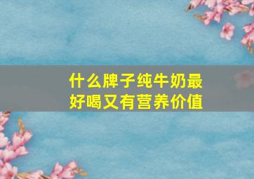 什么牌子纯牛奶最好喝又有营养价值