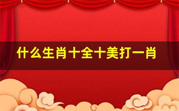 什么生肖十全十美打一肖