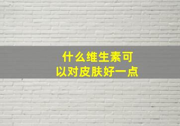 什么维生素可以对皮肤好一点