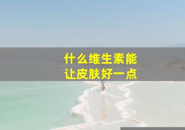 什么维生素能让皮肤好一点