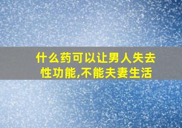 什么药可以让男人失去性功能,不能夫妻生活