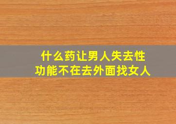 什么药让男人失去性功能不在去外面找女人