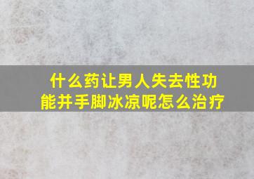 什么药让男人失去性功能并手脚冰凉呢怎么治疗