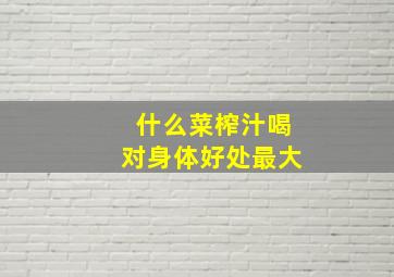 什么菜榨汁喝对身体好处最大