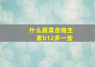 什么蔬菜含维生素b12多一些