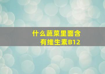 什么蔬菜里面含有维生素B12