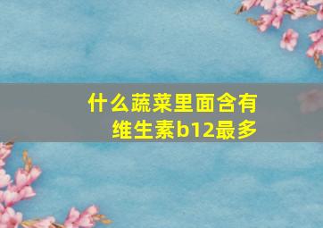 什么蔬菜里面含有维生素b12最多