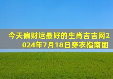 今天偏财运最好的生肖吉吉网2024年7月18日穿衣指南图