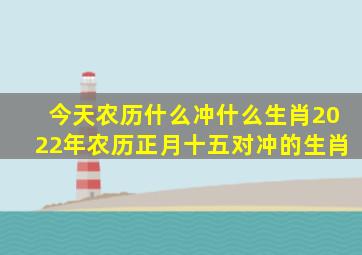 今天农历什么冲什么生肖2022年农历正月十五对冲的生肖