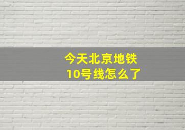 今天北京地铁10号线怎么了