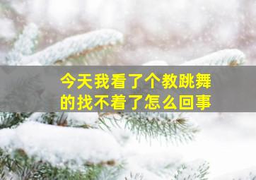 今天我看了个教跳舞的找不着了怎么回事