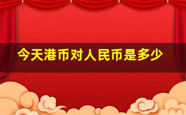 今天港币对人民币是多少