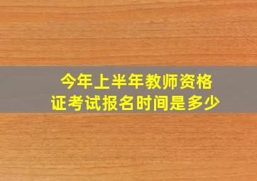 今年上半年教师资格证考试报名时间是多少