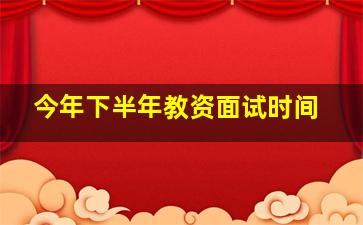 今年下半年教资面试时间