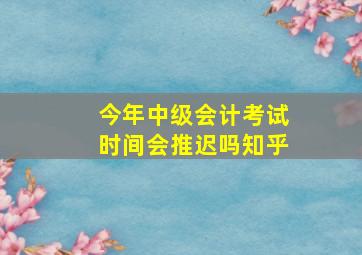 今年中级会计考试时间会推迟吗知乎