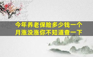 今年养老保险多少钱一个月涨没涨你不知道查一下