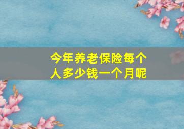 今年养老保险每个人多少钱一个月呢