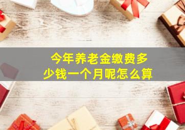 今年养老金缴费多少钱一个月呢怎么算