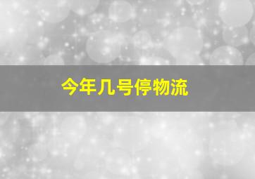 今年几号停物流