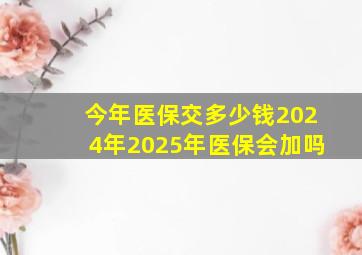 今年医保交多少钱2024年2025年医保会加吗