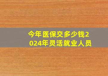 今年医保交多少钱2024年灵活就业人员