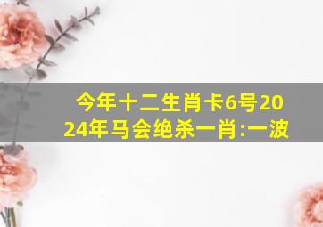 今年十二生肖卡6号2024年马会绝杀一肖:一波