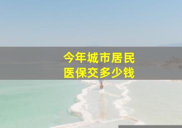 今年城市居民医保交多少钱