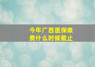 今年广西医保缴费什么时候截止