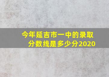 今年延吉市一中的录取分数线是多少分2020