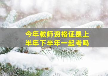 今年教师资格证是上半年下半年一起考吗