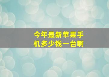 今年最新苹果手机多少钱一台啊