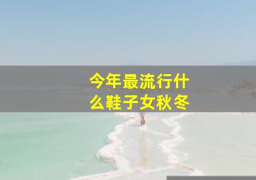 今年最流行什么鞋子女秋冬