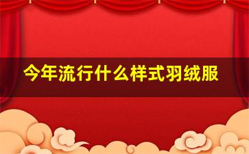 今年流行什么样式羽绒服