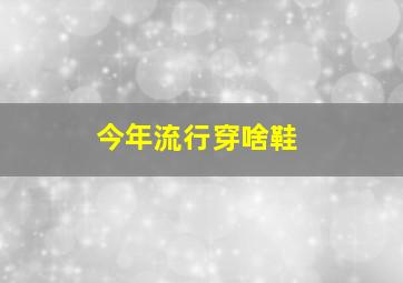 今年流行穿啥鞋