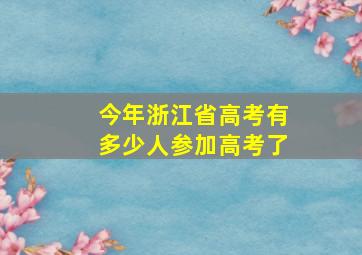 今年浙江省高考有多少人参加高考了