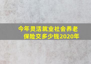 今年灵活就业社会养老保险交多少钱2020年