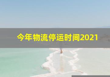 今年物流停运时间2021