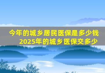 今年的城乡居民医保是多少钱2025年的城乡医保交多少