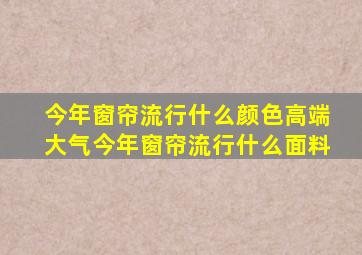 今年窗帘流行什么颜色高端大气今年窗帘流行什么面料