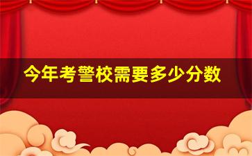 今年考警校需要多少分数