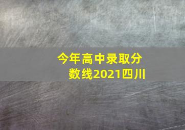 今年高中录取分数线2021四川