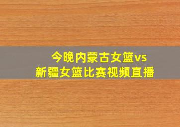 今晚内蒙古女篮vs新疆女篮比赛视频直播