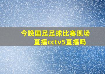 今晚国足足球比赛现场直播cctv5直播吗