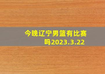 今晚辽宁男篮有比赛吗2023.3.22