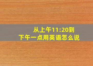 从上午11:20到下午一点用英语怎么说