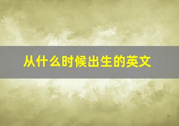 从什么时候出生的英文