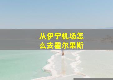 从伊宁机场怎么去霍尔果斯